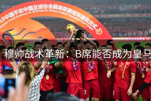 穆帅战术革新：B席能否成为皇马阵容"X因素"？